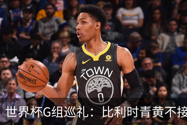 世界杯G组巡礼：比利时青黄不接 伊朗赴美参赛风波不断