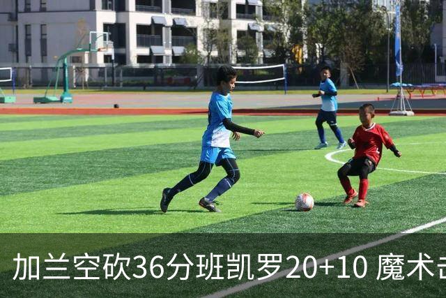 加兰空砍36分班凯罗20+10 魔术击败骑士2连胜